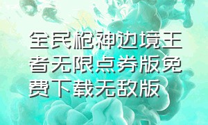 全民枪神边境王者无限点券版免费下载无敌版