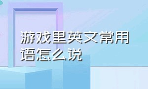 游戏里英文常用语怎么说