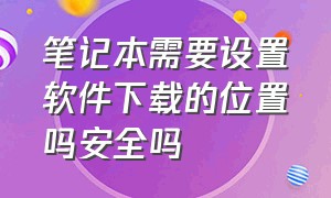 笔记本需要设置软件下载的位置吗安全吗