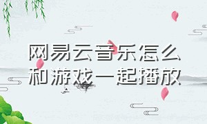 网易云音乐怎么和游戏一起播放