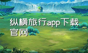 纵横旅行app下载官网（纵横旅行app下载官网）