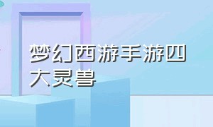 梦幻西游手游四大灵兽（梦幻西游手游四大灵兽技能）