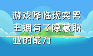 游戏降临现实男主拥有了隐藏职业的能力