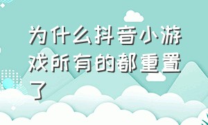 为什么抖音小游戏所有的都重置了