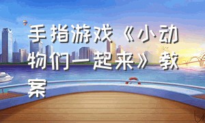 手指游戏《小动物们一起来》教案