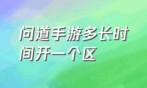 问道手游多长时间开一个区（问道手游手机怎么5开）