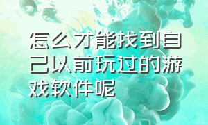 怎么才能找到自己以前玩过的游戏软件呢（怎么查看自己曾经下载过的游戏）