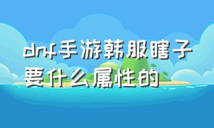 dnf手游韩服瞎子要什么属性的（dnf手游韩服瞎子怎么才打的伤害高）