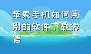 苹果手机如何用别的软件下载微信