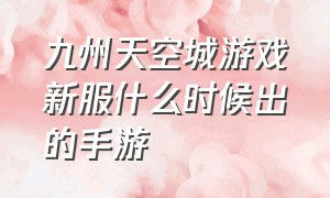 九州天空城游戏新服什么时候出的手游（九州天空城手游官网在哪）