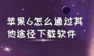 苹果6怎么通过其他途径下载软件