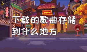 下载的歌曲存储到什么地方（下载的歌曲存储到什么地方去了）