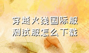 穿越火线国际服测试服怎么下载