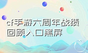 cf手游六周年战绩回顾入口黑屏