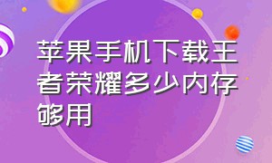 苹果手机下载王者荣耀多少内存够用