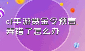 cf手游赏金令预言弄错了怎么办（cf手游赏金令为啥我赏不了）