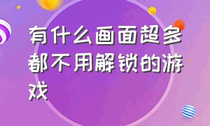 有什么画面超多都不用解锁的游戏