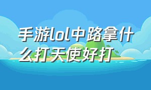 手游lol中路拿什么打天使好打（lol手游天使能打高端局吗）