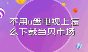 不用u盘电视上怎么下载当贝市场