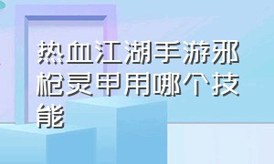 热血江湖手游邪枪灵甲用哪个技能