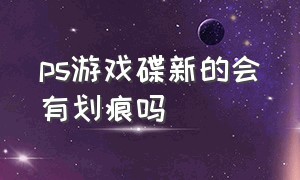 ps游戏碟新的会有划痕吗（影响玩游戏吗）