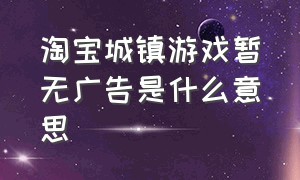 淘宝城镇游戏暂无广告是什么意思