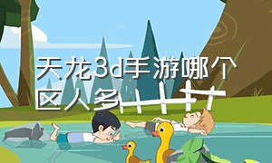 天龙3d手游哪个区人多（天龙3d手游平民玩天武行吗）