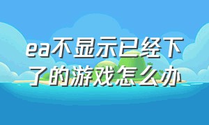 ea不显示已经下了的游戏怎么办（ea为什么找不到已经下载的游戏）