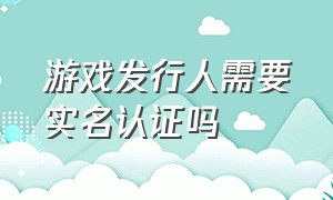 游戏发行人需要实名认证吗