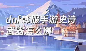 dnf韩服手游史诗武器怎么爆