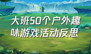 大班50个户外趣味游戏活动反思