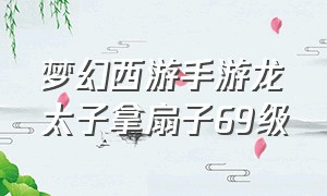 梦幻西游手游龙太子拿扇子69级