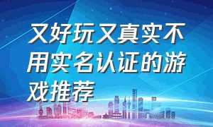 又好玩又真实不用实名认证的游戏推荐（特别好玩不用实名认证的十款游戏）