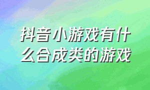 抖音小游戏有什么合成类的游戏