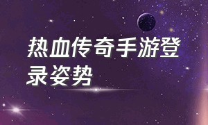 热血传奇手游登录姿势（热血传奇手游官网）