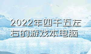 2022年四千五左右的游戏本电脑（游戏电脑笔记本推荐2024下半年）