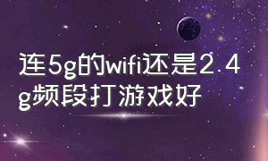 连5g的wifi还是2.4g频段打游戏好