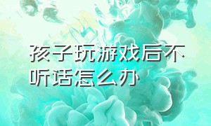 孩子玩游戏后不听话怎么办（孩子玩游戏充值的钱怎么申请退回）