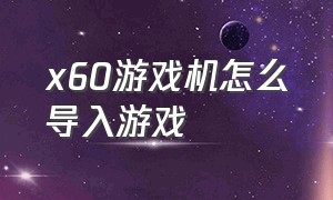 x60游戏机怎么导入游戏