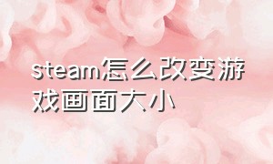 steam怎么改变游戏画面大小（steam游戏怎么更改窗口大小）