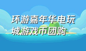 环游嘉年华电玩城游戏币团购（环游嘉年华电玩城的票有什么用）