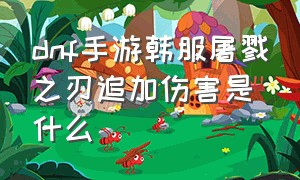 dnf手游韩服屠戮之刃追加伤害是什么（dnf手游屠戮之刃在哪里爆）