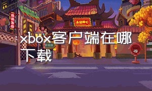 xbox客户端在哪下载（xboxpc客户端下载位置）