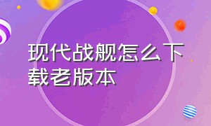 现代战舰怎么下载老版本（现代战舰下载官方最新版下载）