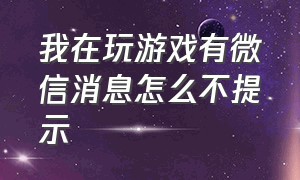 我在玩游戏有微信消息怎么不提示