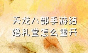 天龙八部手游结婚礼堂怎么重开