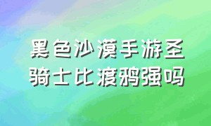 黑色沙漠手游圣骑士比渡鸦强吗