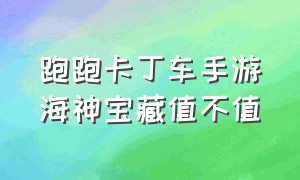 跑跑卡丁车手游海神宝藏值不值（跑跑卡丁车手游返场车买哪个好）