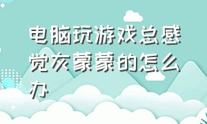 电脑玩游戏总感觉灰蒙蒙的怎么办