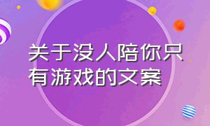 关于没人陪你只有游戏的文案（缺的不是游戏而是陪我玩的人文案）